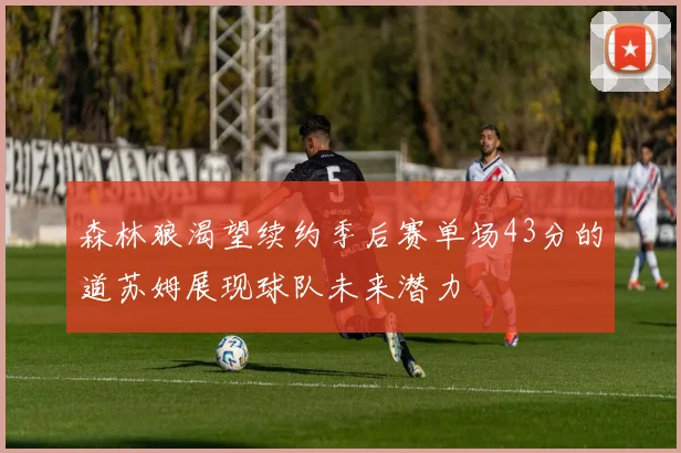 森林狼渴望续约季后赛单场43分的道苏姆展现球队未来潜力