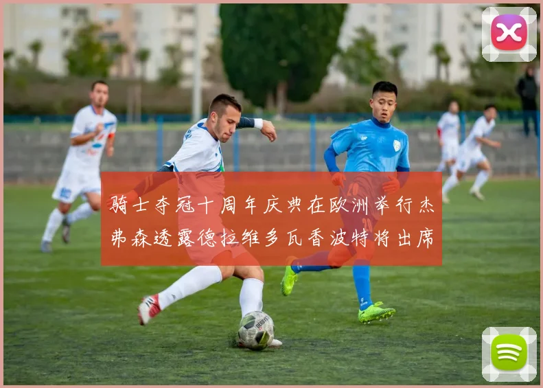 骑士夺冠十周年庆典在欧洲举行杰弗森透露德拉维多瓦香波特将出席