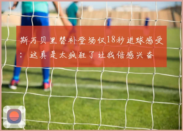 斯万贝里替补登场仅18秒进球感受：这真是太疯狂了让我倍感兴奋