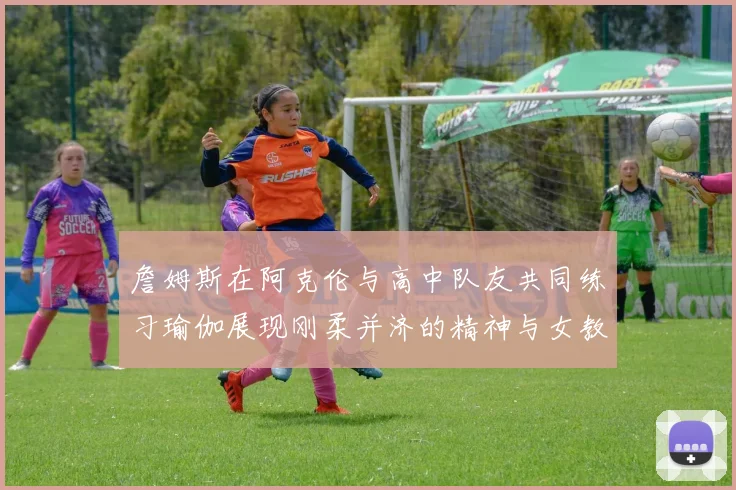 詹姆斯在阿克伦与高中队友共同练习瑜伽展现刚柔并济的精神与女教练合影留念