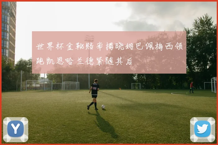 世界杯金靴赔率揭晓姆巴佩梅西领跑凯恩哈兰德紧随其后