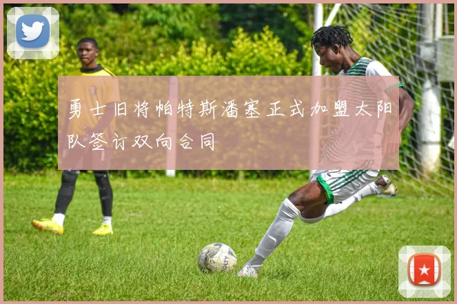 勇士旧将帕特斯潘塞正式加盟太阳队签订双向合同