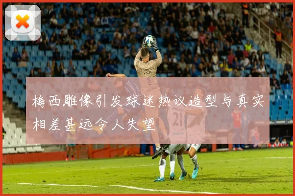 梅西雕像引发球迷热议造型与真实相差甚远令人失望