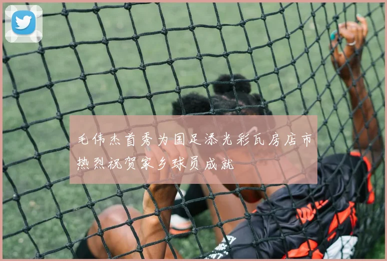 毛伟杰首秀为国足添光彩瓦房店市热烈祝贺家乡球员成就