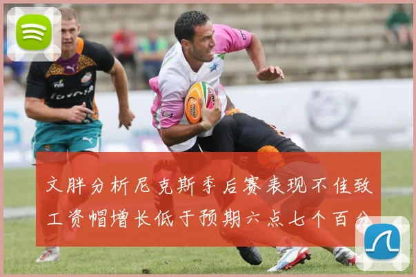 文胖分析尼克斯季后赛表现不佳致工资帽增长低于预期六点七个百分点