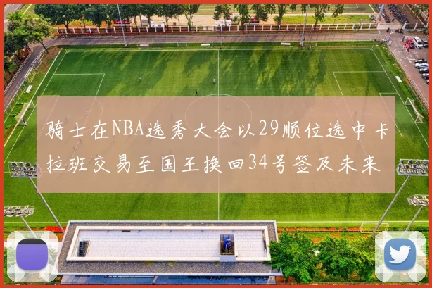 骑士在NBA选秀大会以29顺位选中卡拉班交易至国王换回34号签及未来一轮选秀权